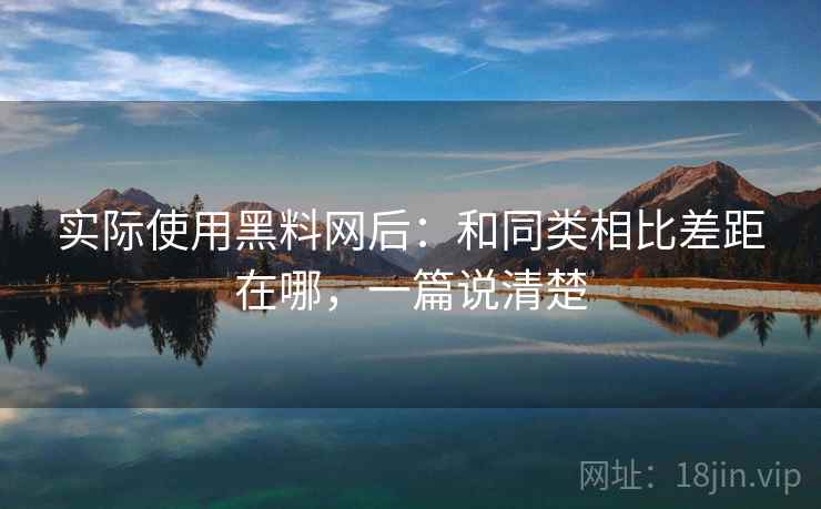 实际使用黑料网后:和同类相比差距在哪,一篇说清楚 实际使用黑料网后:和同类相比差距在哪,一篇说清楚
