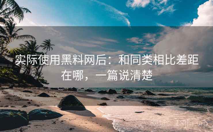 实际使用黑料网后:和同类相比差距在哪,一篇说清楚 实际使用黑料网后:和同类相比差距在哪,一篇说清楚