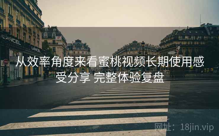 从效率角度来看蜜桃视频长期使用感受分享 完整体验复盘