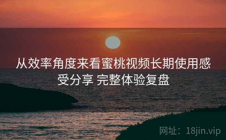 从效率角度来看蜜桃视频长期使用感受分享 完整体验复盘 从效率角度来看蜜桃视频长期使用感受分享 完整体验复盘