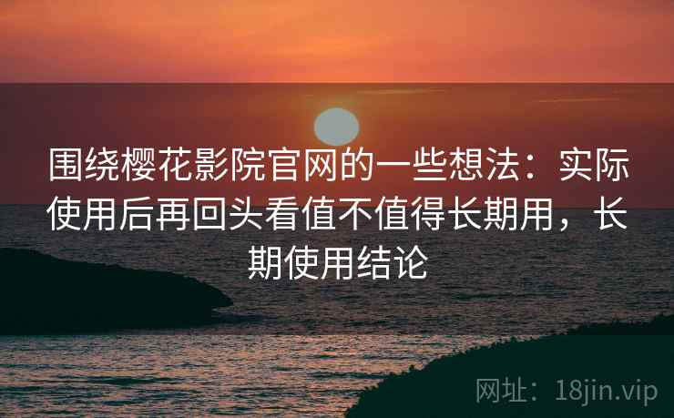 围绕樱花影院官网的一些想法：实际使用后再回头看值不值得长期用，长期使用结论