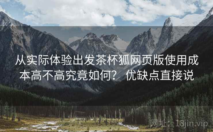 从实际体验出发茶杯狐网页版使用成本高不高究竟如何? 优缺点直接说 从实际体验出发茶杯狐网页版使用成本高不高究竟如何? 优缺点直接说