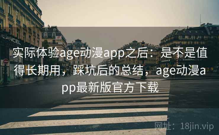 实际体验age动漫app之后：是不是值得长期用，踩坑后的总结，age动漫app最新版官方下载