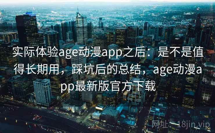 实际体验age动漫app之后:是不是值得长期用,踩坑后的总结,age动漫app最新版官方下载 实际体验age动漫app之后:是不是值得长期用,踩坑后的总结,age动漫app最新版官方下载