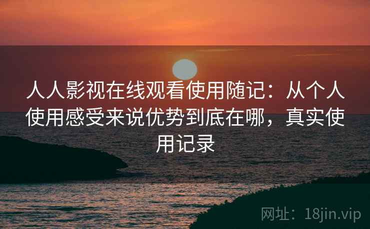 人人影视在线观看使用随记:从个人使用感受来说优势到底在哪,真实使用记录 人人影视在线观看使用随记:从个人使用感受来说优势到底在哪,真实使用记录