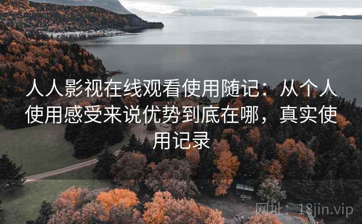 人人影视在线观看使用随记：从个人使用感受来说优势到底在哪，真实使用记录