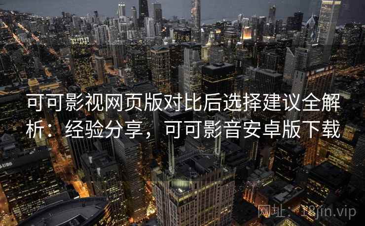 可可影视网页版对比后选择建议全解析：经验分享，可可影音安卓版下载