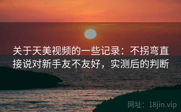 关于天美视频的一些记录:不拐弯直接说对新手友不友好,实测后的判断 关于天美视频的一些记录:不拐弯直接说对新手友不友好,实测后的判断