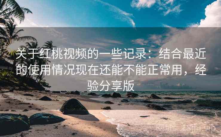 关于红桃视频的一些记录:结合最近的使用情况现在还能不能正常用,经验分享版 关于红桃视频的一些记录:结合最近的使用情况现在还能不能正常用,经验分享版
