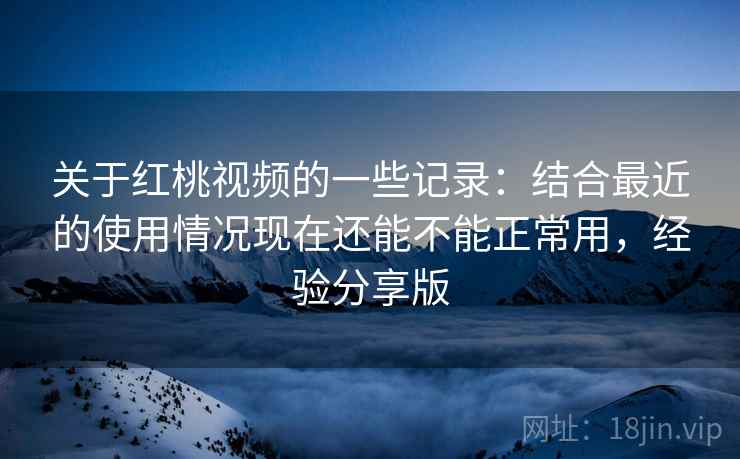 关于红桃视频的一些记录:结合最近的使用情况现在还能不能正常用,经验分享版 关于红桃视频的一些记录:结合最近的使用情况现在还能不能正常用,经验分享版