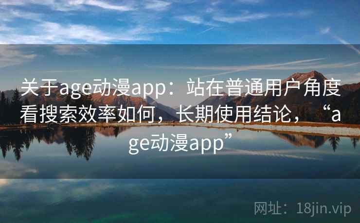 关于age动漫app：站在普通用户角度看搜索效率如何，长期使用结论，“age动漫app”