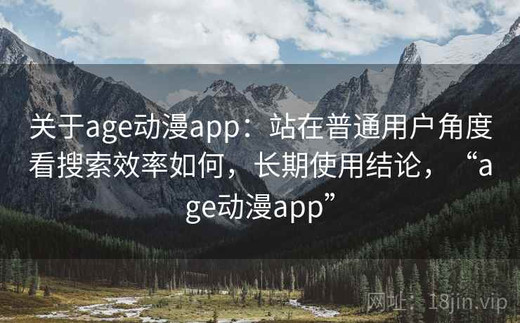 关于age动漫app:站在普通用户角度看搜索效率如何,长期使用结论,“age动漫app” 关于age动漫app:站在普通用户角度看搜索效率如何,长期使用结论,“age动漫app”