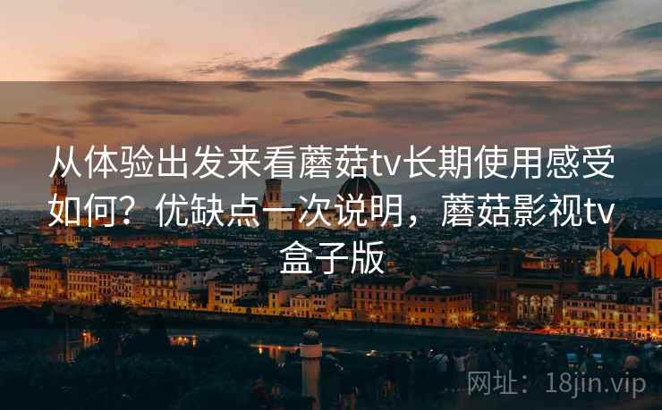 从体验出发来看蘑菇tv长期使用感受如何？优缺点一次说明，蘑菇影视tv盒子版