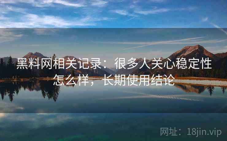 黑料网相关记录:很多人关心稳定性怎么样,长期使用结论 黑料网相关记录:很多人关心稳定性怎么样,长期使用结论