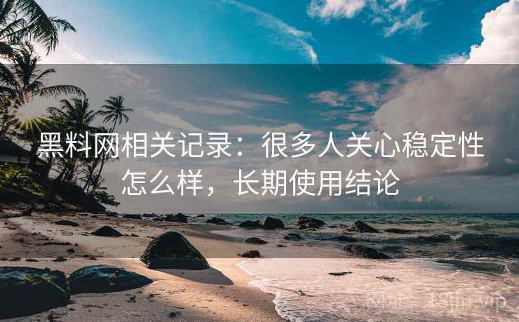 黑料网相关记录：很多人关心稳定性怎么样，长期使用结论