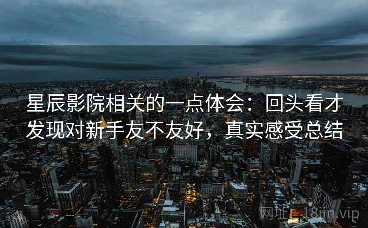 星辰影院相关的一点体会：回头看才发现对新手友不友好，真实感受总结