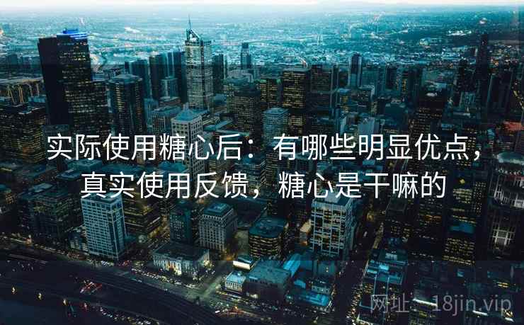 实际使用糖心后:有哪些明显优点,真实使用反馈,糖心是干嘛的 实际使用糖心后:有哪些明显优点,真实使用反馈,糖心是干嘛的