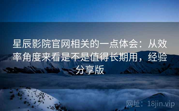 星辰影院官网相关的一点体会:从效率角度来看是不是值得长期用,经验分享版 星辰影院官网相关的一点体会:从效率角度来看是不是值得长期用,经验分享版