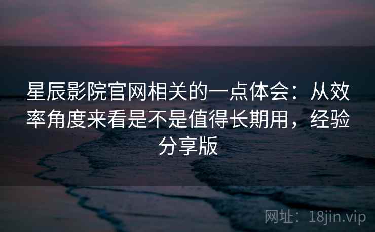 星辰影院官网相关的一点体会:从效率角度来看是不是值得长期用,经验分享版 星辰影院官网相关的一点体会:从效率角度来看是不是值得长期用,经验分享版