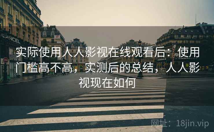 实际使用人人影视在线观看后:使用门槛高不高,实测后的总结,人人影视现在如何 实际使用人人影视在线观看后:使用门槛高不高,实测后的总结,人人影视现在如何