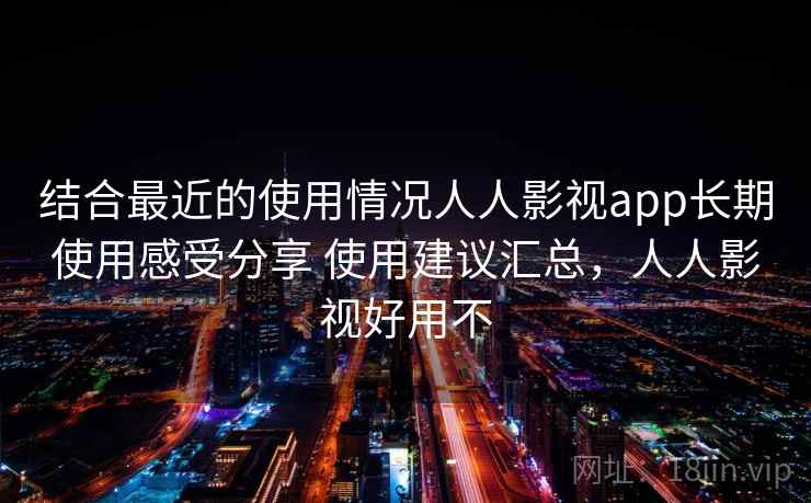 结合最近的使用情况人人影视app长期使用感受分享 使用建议汇总，人人影视好用不