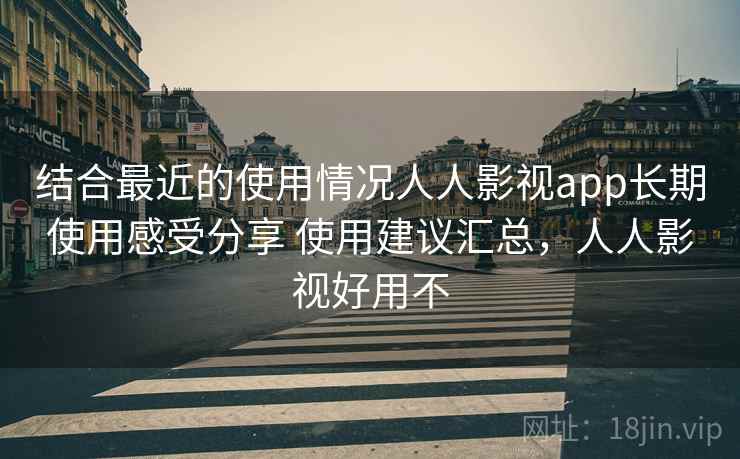 结合最近的使用情况人人影视app长期使用感受分享 使用建议汇总,人人影视好用不 结合最近的使用情况人人影视app长期使用感受分享 使用建议汇总,人人影视好用不