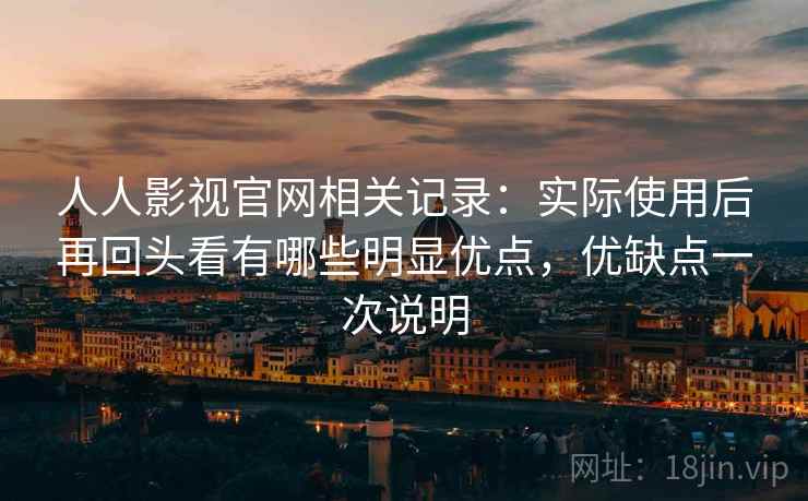 人人影视官网相关记录：实际使用后再回头看有哪些明显优点，优缺点一次说明
