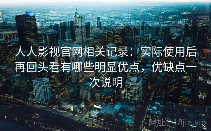 人人影视官网相关记录:实际使用后再回头看有哪些明显优点,优缺点一次说明 人人影视官网相关记录:实际使用后再回头看有哪些明显优点,优缺点一次说明