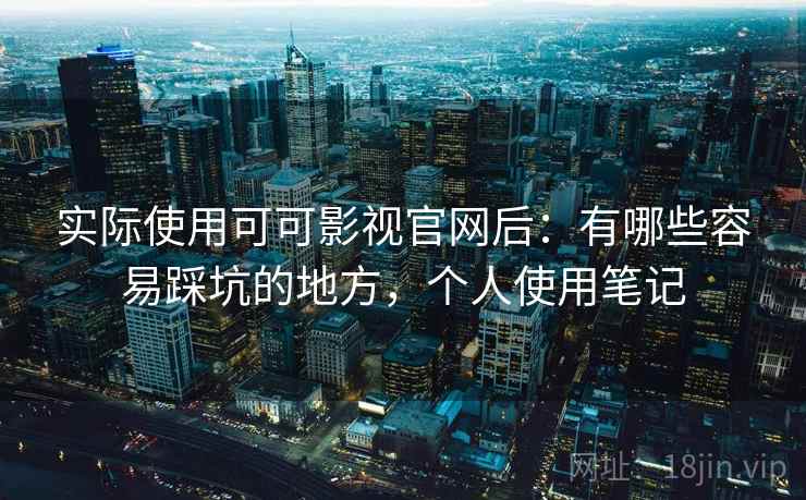 实际使用可可影视官网后:有哪些容易踩坑的地方,个人使用笔记 实际使用可可影视官网后:有哪些容易踩坑的地方,个人使用笔记