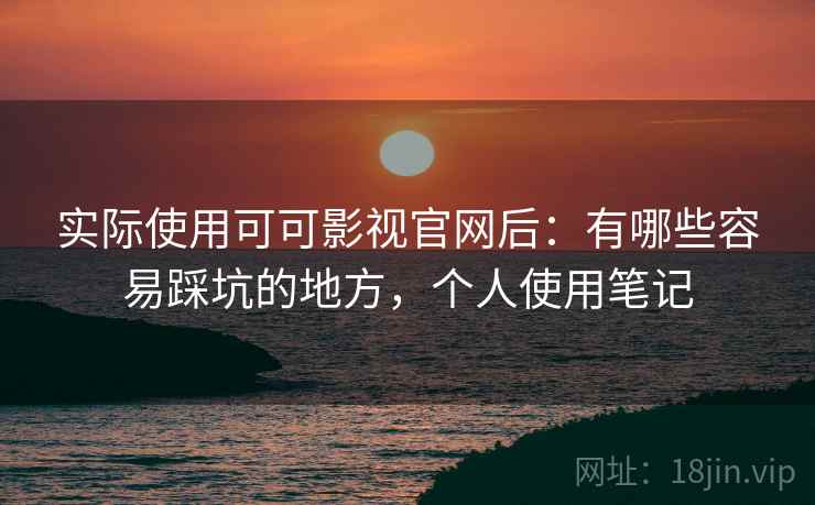 实际使用可可影视官网后：有哪些容易踩坑的地方，个人使用笔记