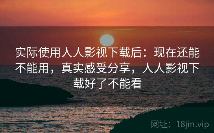 实际使用人人影视下载后:现在还能不能用,真实感受分享,人人影视下载好了不能看 实际使用人人影视下载后:现在还能不能用,真实感受分享,人人影视下载好了不能看
