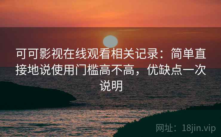 可可影视在线观看相关记录:简单直接地说使用门槛高不高,优缺点一次说明 可可影视在线观看相关记录:简单直接地说使用门槛高不高,优缺点一次说明