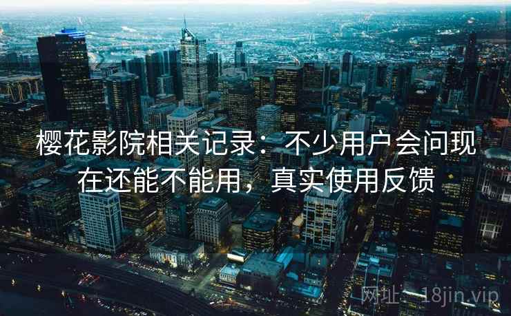 樱花影院相关记录：不少用户会问现在还能不能用，真实使用反馈