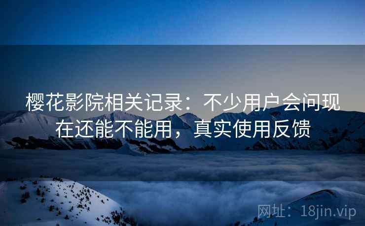樱花影院相关记录:不少用户会问现在还能不能用,真实使用反馈 樱花影院相关记录:不少用户会问现在还能不能用,真实使用反馈