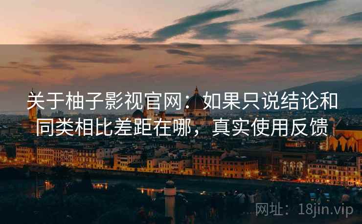 关于柚子影视官网：如果只说结论和同类相比差距在哪，真实使用反馈