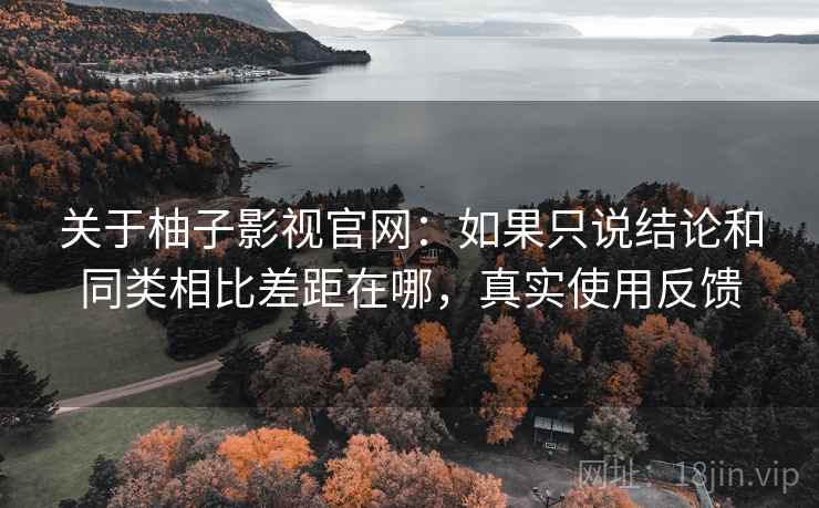 关于柚子影视官网:如果只说结论和同类相比差距在哪,真实使用反馈 关于柚子影视官网:如果只说结论和同类相比差距在哪,真实使用反馈