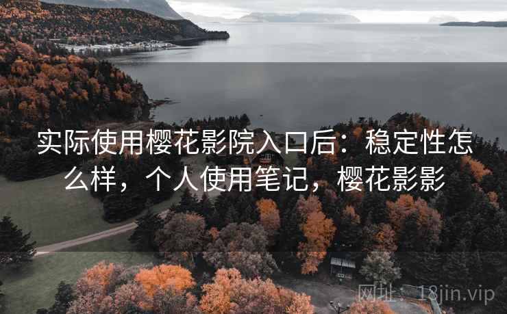 实际使用樱花影院入口后:稳定性怎么样,个人使用笔记,樱花影影 实际使用樱花影院入口后:稳定性怎么样,个人使用笔记,樱花影影