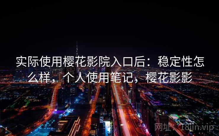 实际使用樱花影院入口后：稳定性怎么样，个人使用笔记，樱花影影