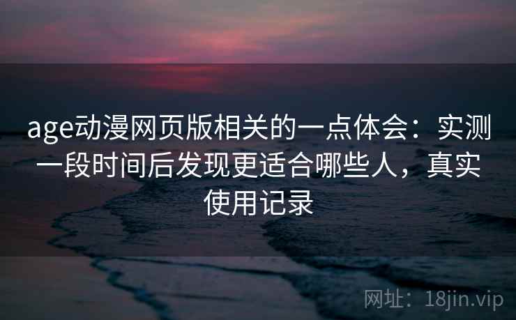 age动漫网页版相关的一点体会：实测一段时间后发现更适合哪些人，真实使用记录