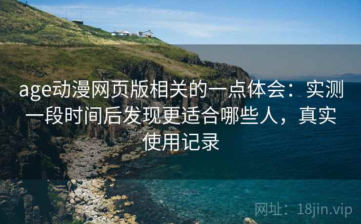 age动漫网页版相关的一点体会:实测一段时间后发现更适合哪些人,真实使用记录 age动漫网页版相关的一点体会:实测一段时间后发现更适合哪些人,真实使用记录