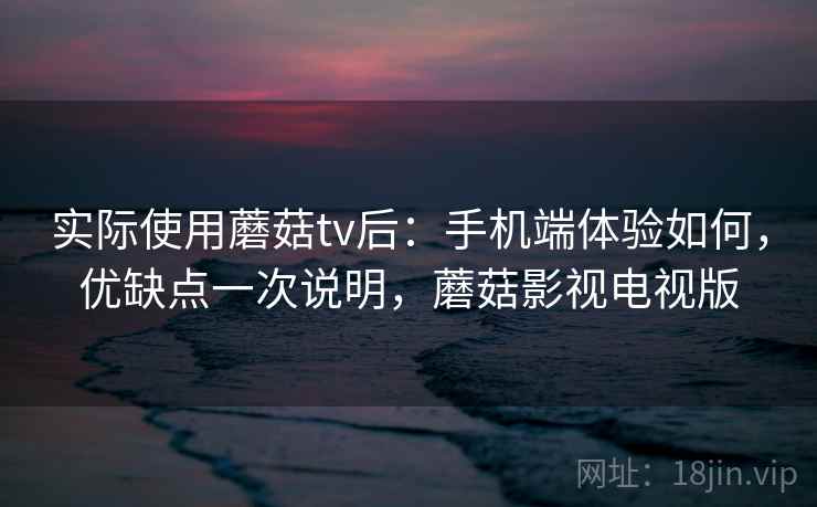 实际使用蘑菇tv后:手机端体验如何,优缺点一次说明,蘑菇影视电视版 实际使用蘑菇tv后:手机端体验如何,优缺点一次说明,蘑菇影视电视版