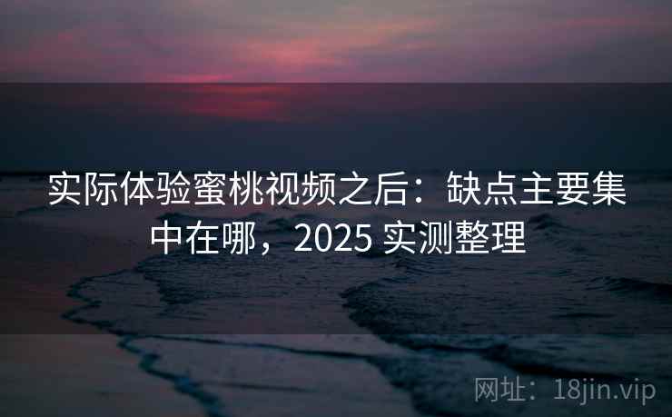 实际体验蜜桃视频之后：缺点主要集中在哪，2025 实测整理