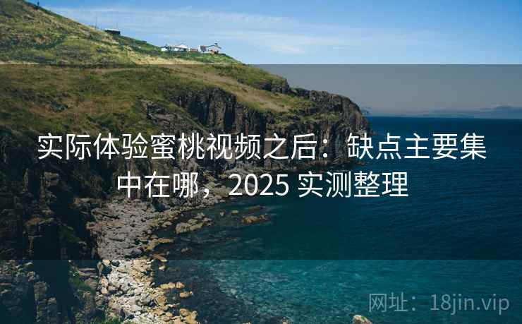 实际体验蜜桃视频之后:缺点主要集中在哪,2025 实测整理 实际体验蜜桃视频之后:缺点主要集中在哪,2025 实测整理