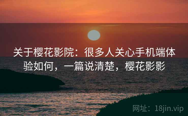 关于樱花影院:很多人关心手机端体验如何,一篇说清楚,樱花影影 关于樱花影院:很多人关心手机端体验如何,一篇说清楚,樱花影影