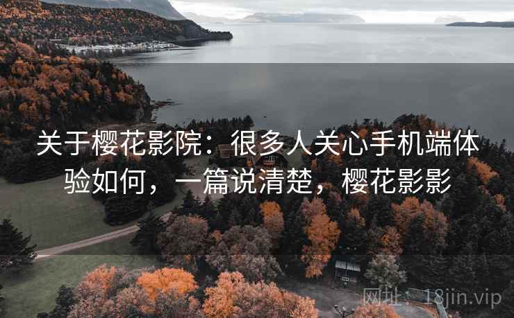 关于樱花影院:很多人关心手机端体验如何,一篇说清楚,樱花影影 关于樱花影院:很多人关心手机端体验如何,一篇说清楚,樱花影影