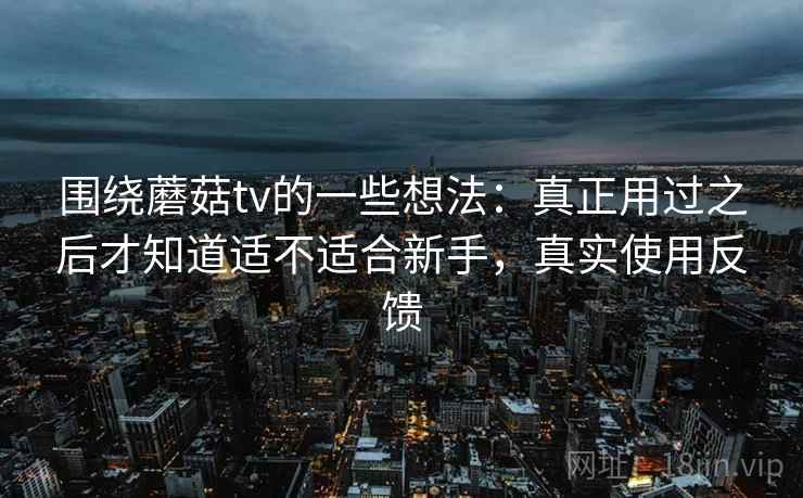 围绕蘑菇tv的一些想法：真正用过之后才知道适不适合新手，真实使用反馈