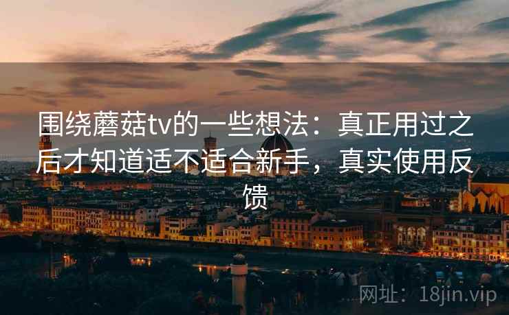围绕蘑菇tv的一些想法:真正用过之后才知道适不适合新手,真实使用反馈 围绕蘑菇tv的一些想法:真正用过之后才知道适不适合新手,真实使用反馈