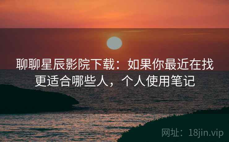 聊聊星辰影院下载:如果你最近在找更适合哪些人,个人使用笔记 聊聊星辰影院下载:如果你最近在找更适合哪些人,个人使用笔记