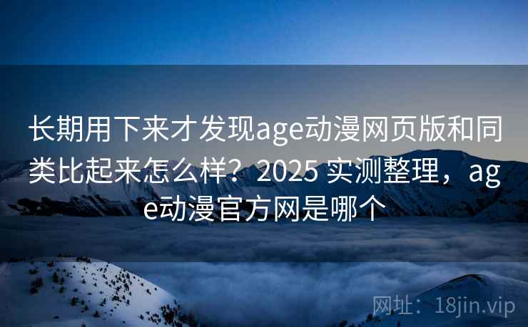 长期用下来才发现age动漫网页版和同类比起来怎么样？2025 实测整理，age动漫官方网是哪个