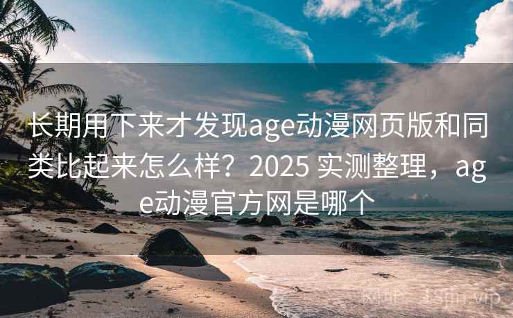 长期用下来才发现age动漫网页版和同类比起来怎么样?2025 实测整理,age动漫官方网是哪个 长期用下来才发现age动漫网页版和同类比起来怎么样?2025 实测整理,age动漫官方网是哪个